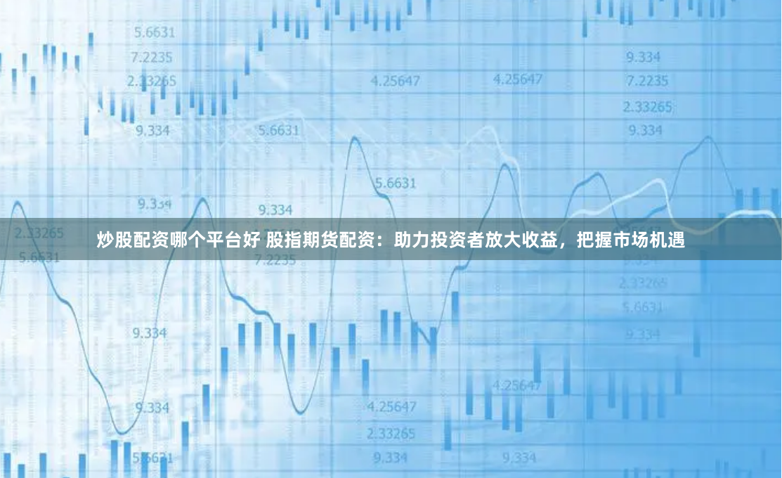 炒股配资哪个平台好 股指期货配资：助力投资者放大收益，把握市场机遇