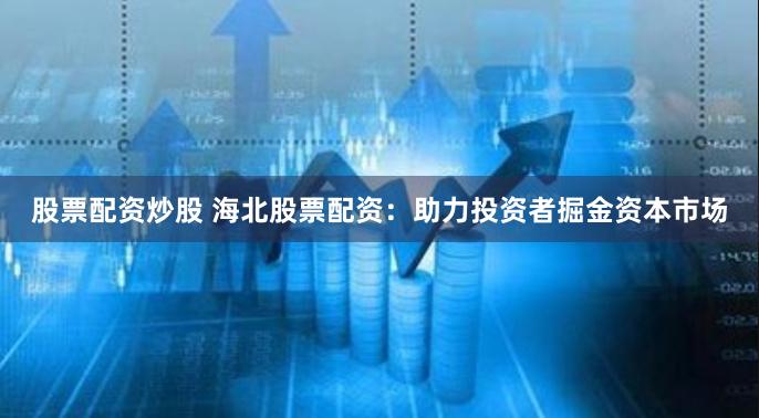 股票配资炒股 海北股票配资：助力投资者掘金资本市场