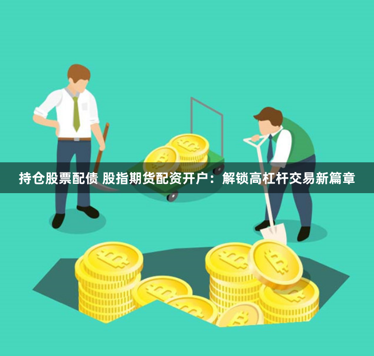 持仓股票配债 股指期货配资开户：解锁高杠杆交易新篇章