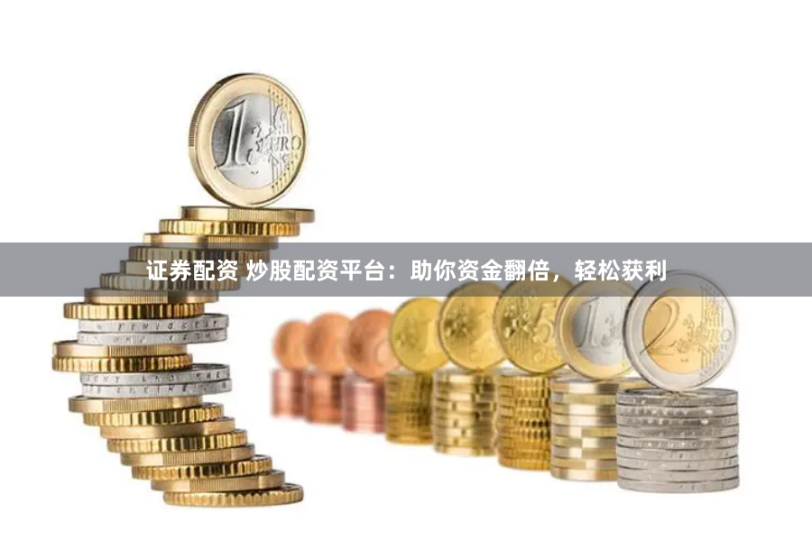 证券配资 炒股配资平台：助你资金翻倍，轻松获利