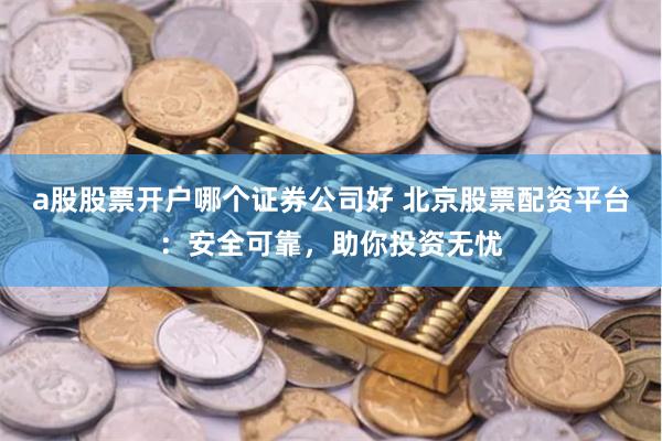 a股股票开户哪个证券公司好 北京股票配资平台:安全可靠,助你投资无忧