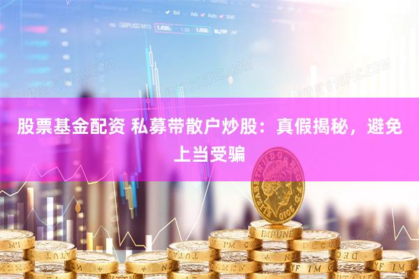 股票基金配资 私募带散户炒股：真假揭秘，避免上当受骗