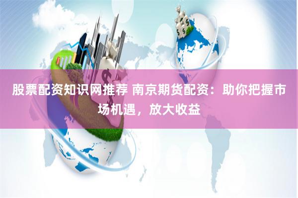 股票配资知识网推荐 南京期货配资：助你把握市场机遇，放大收益