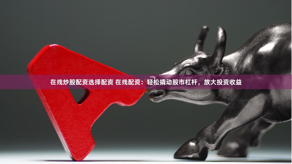 在线炒股配资选择配资 在线配资：轻松撬动股市杠杆，放大投资收益