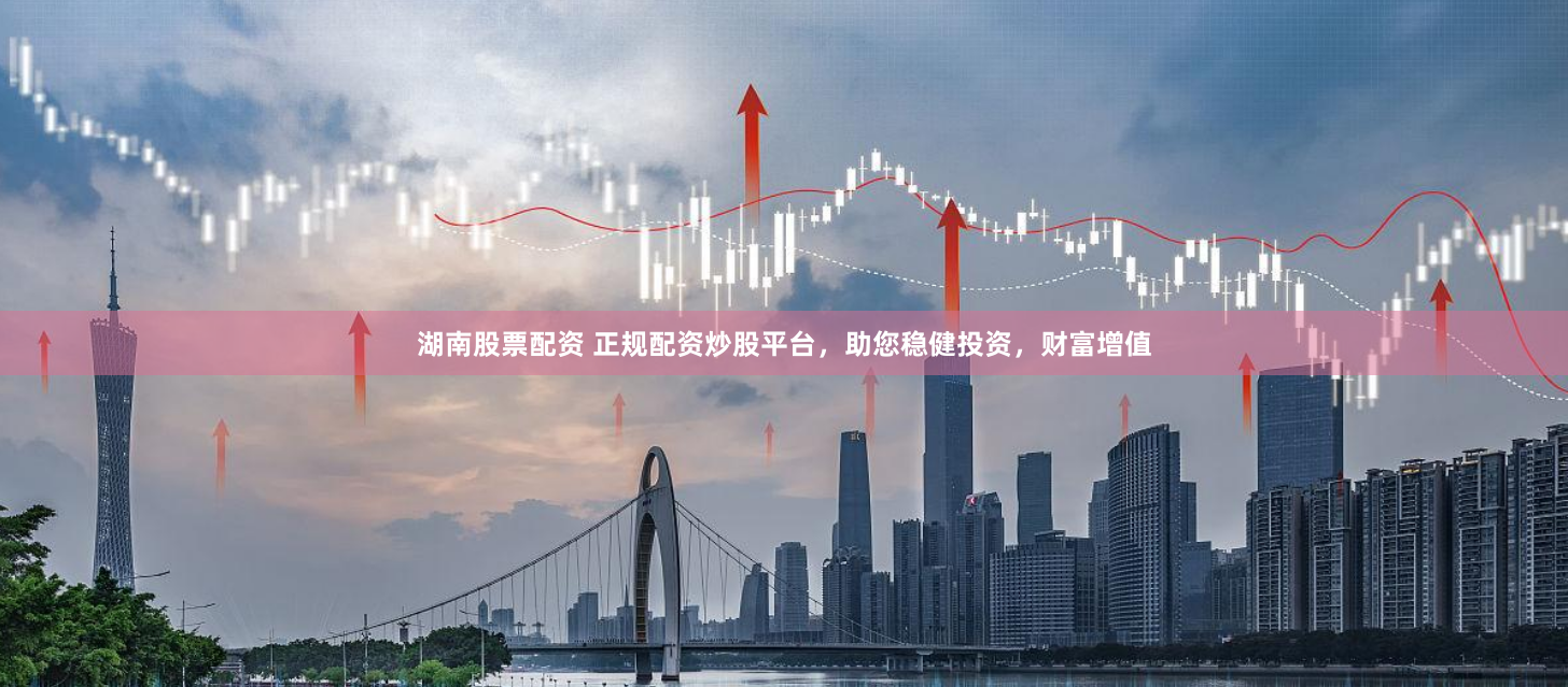 湖南股票配资 正规配资炒股平台，助您稳健投资，财富增值