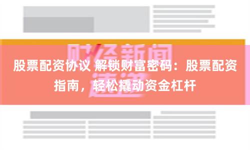 股票配资协议 解锁财富密码：股票配资指南，轻松撬动资金杠杆
