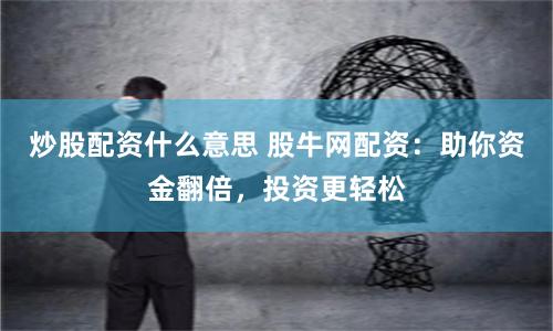 炒股配资什么意思 股牛网配资：助你资金翻倍，投资更轻松