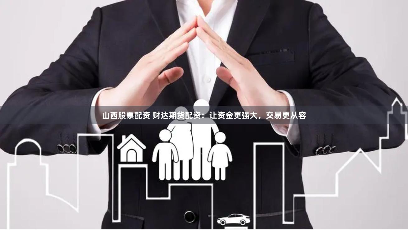 山西股票配资 财达期货配资：让资金更强大，交易更从容
