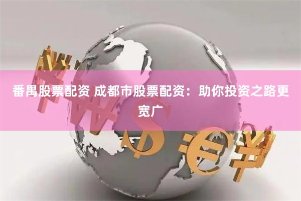 番禺股票配资 成都市股票配资：助你投资之路更宽广