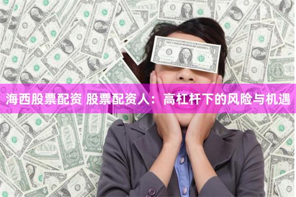 海西股票配资 股票配资人：高杠杆下的风险与机遇