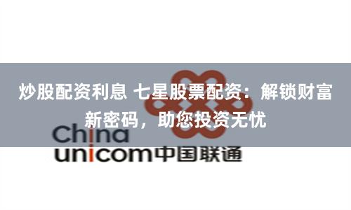 炒股配资利息 七星股票配资：解锁财富新密码，助您投资无忧