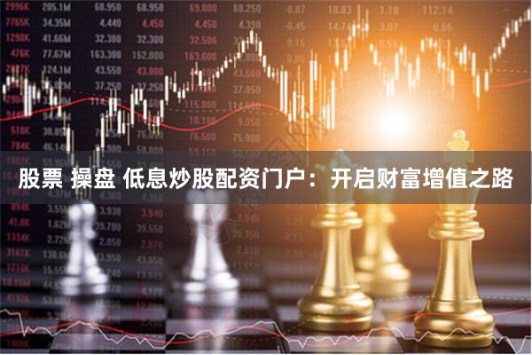 股票 操盘 低息炒股配资门户：开启财富增值之路