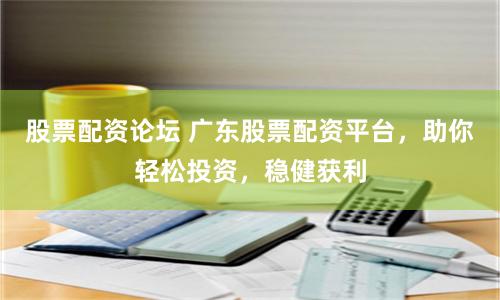 股票配资论坛 广东股票配资平台，助你轻松投资，稳健获利