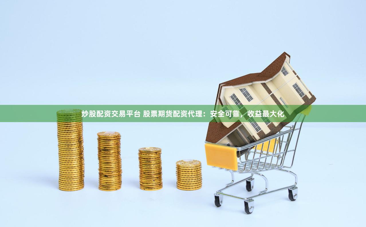 炒股配资交易平台 股票期货配资代理：安全可靠，收益最大化