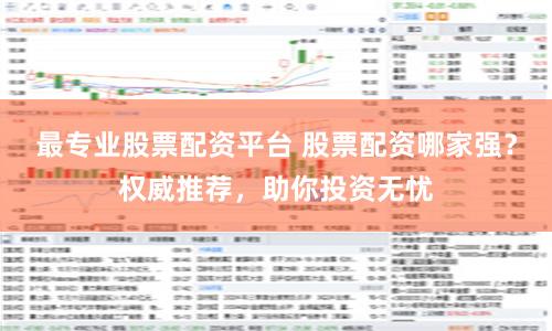 最专业股票配资平台 股票配资哪家强？权威推荐，助你投资无忧