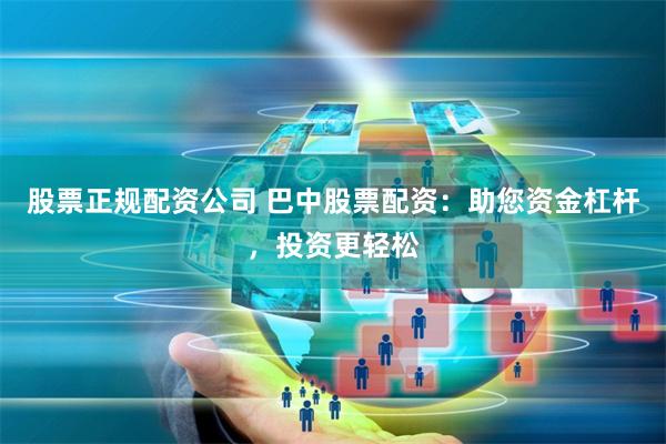 股票正规配资公司 巴中股票配资：助您资金杠杆，投资更轻松