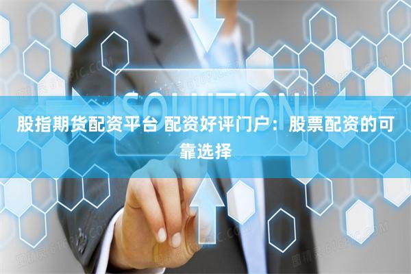股指期货配资平台 配资好评门户：股票配资的可靠选择