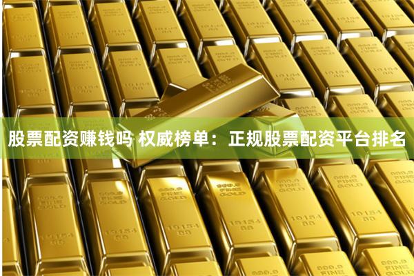 股票配资赚钱吗 权威榜单：正规股票配资平台排名