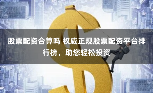 股票配资合算吗 权威正规股票配资平台排行榜，助您轻松投资