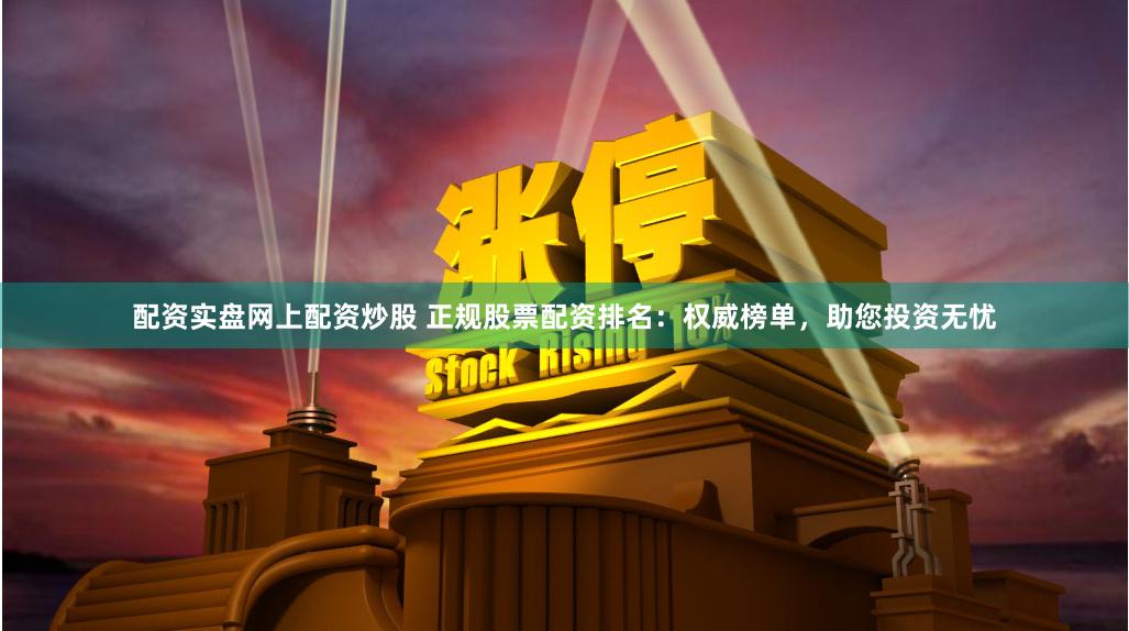 配资实盘网上配资炒股 正规股票配资排名:权威榜单,助您投资无忧
