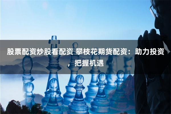 股票配资炒股看配资 攀枝花期货配资：助力投资，把握机遇