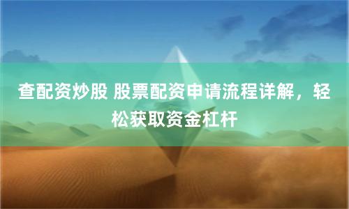 查配资炒股 股票配资申请流程详解，轻松获取资金杠杆