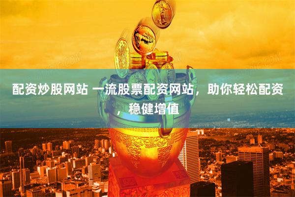 配资炒股网站 一流股票配资网站，助你轻松配资，稳健增值