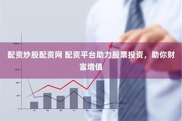 配资炒股配资网 配资平台助力股票投资，助你财富增值