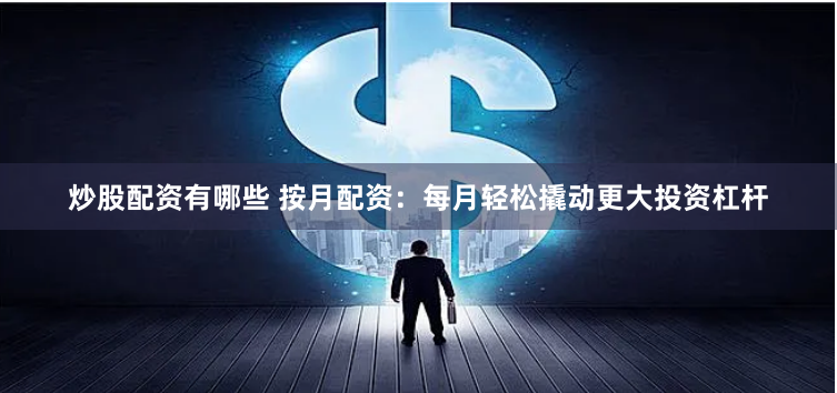 炒股配资有哪些 按月配资：每月轻松撬动更大投资杠杆