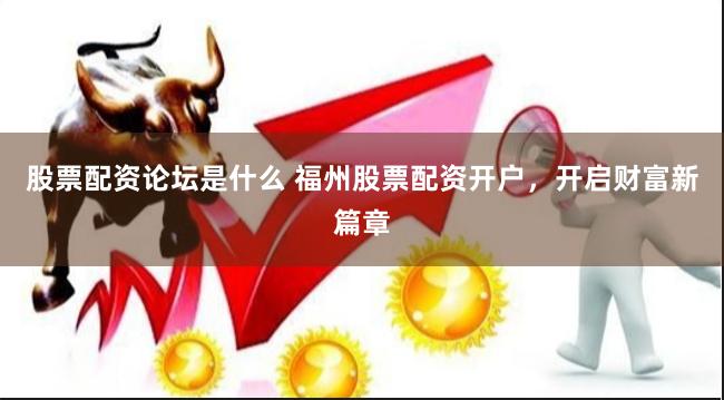 股票配资论坛是什么 福州股票配资开户，开启财富新篇章