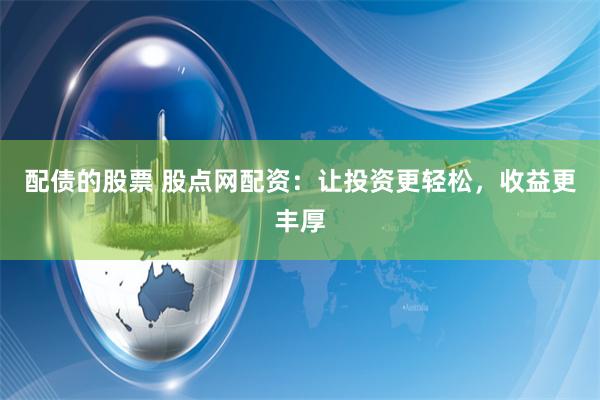 配债的股票 股点网配资：让投资更轻松，收益更丰厚