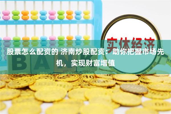 股票怎么配资的 济南炒股配资：助你把握市场先机，实现财富增值