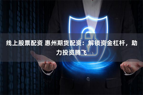线上股票配资 惠州期货配资：解锁资金杠杆，助力投资腾飞