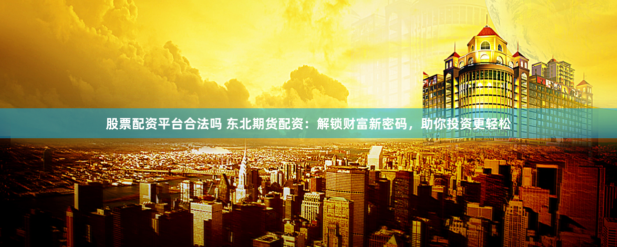 股票配资平台合法吗 东北期货配资：解锁财富新密码，助你投资更轻松