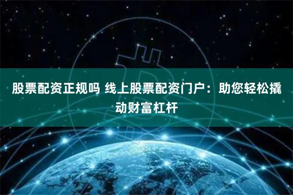 股票配资正规吗 线上股票配资门户：助您轻松撬动财富杠杆