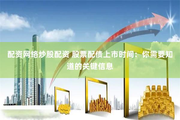 配资网络炒股配资 股票配债上市时间：你需要知道的关键信息