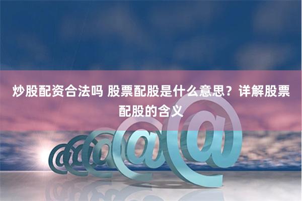 炒股配资合法吗 股票配股是什么意思？详解股票配股的含义