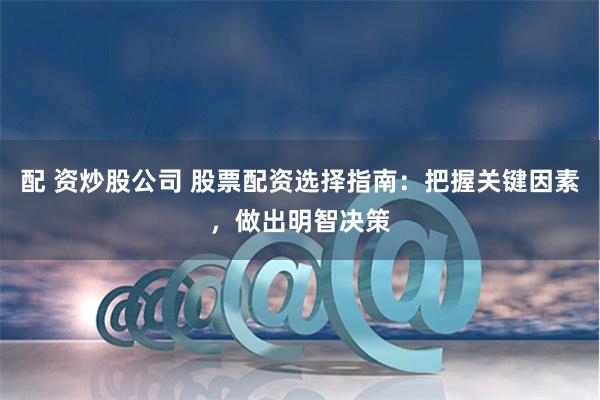 配 资炒股公司 股票配资选择指南：把握关键因素，做出明智决策