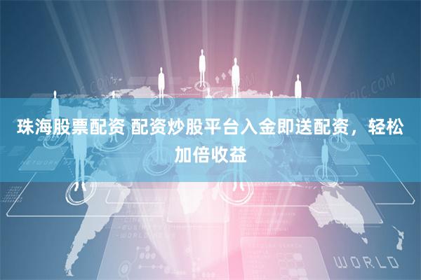 珠海股票配资 配资炒股平台入金即送配资，轻松加倍收益