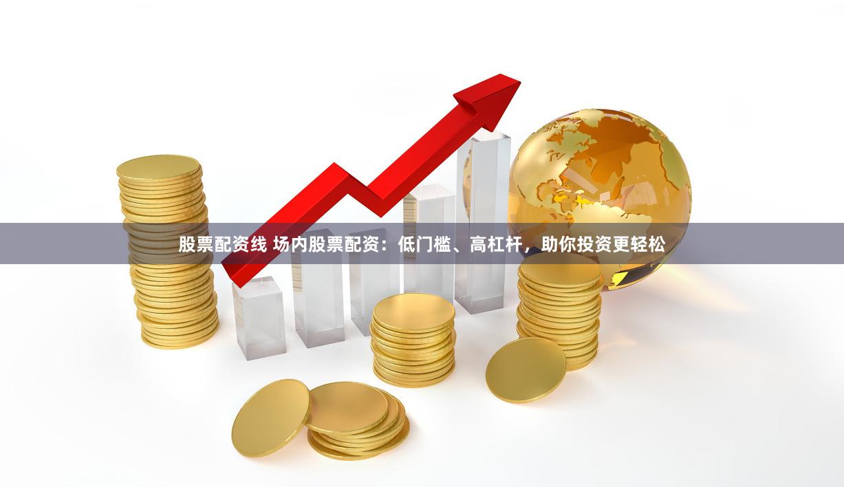 股票配资线 场内股票配资：低门槛、高杠杆，助你投资更轻松