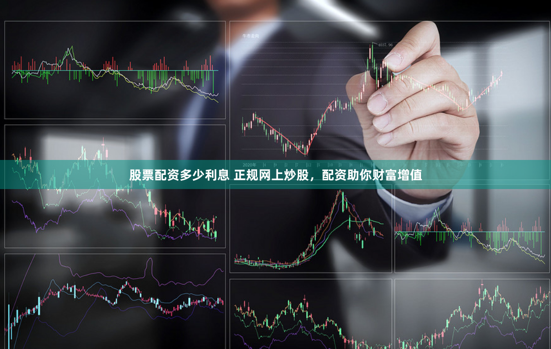 股票配资多少利息 正规网上炒股，配资助你财富增值