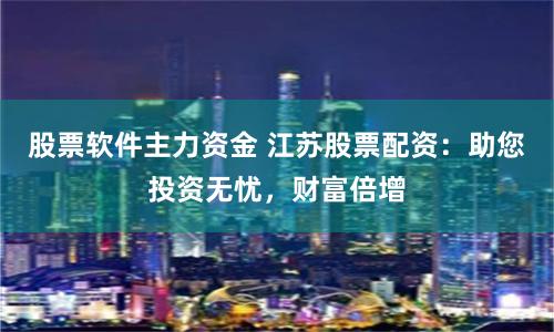 股票软件主力资金 江苏股票配资：助您投资无忧，财富倍增