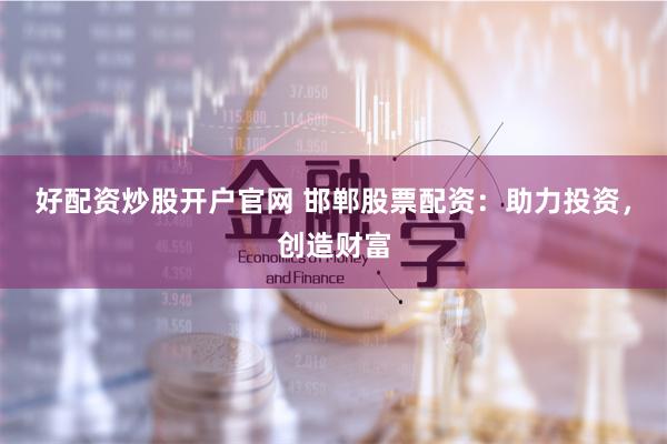好配资炒股开户官网 邯郸股票配资：助力投资，创造财富