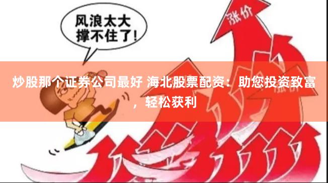 炒股那个证券公司最好 海北股票配资：助您投资致富，轻松获利
