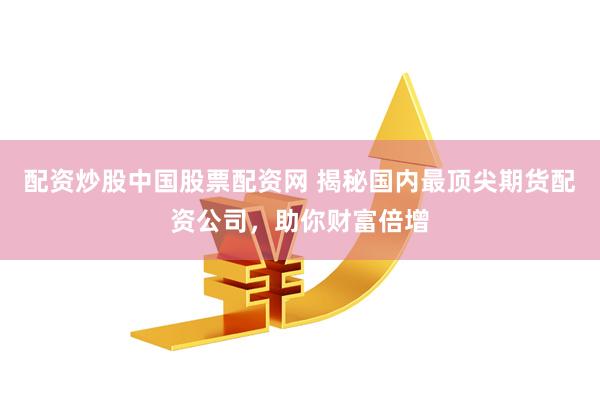 配资炒股中国股票配资网 揭秘国内最顶尖期货配资公司，助你财富倍增