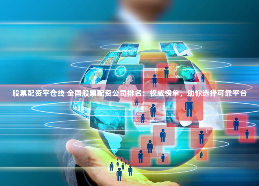 股票配资平仓线 全国股票配资公司排名：权威榜单，助你选择可靠平台