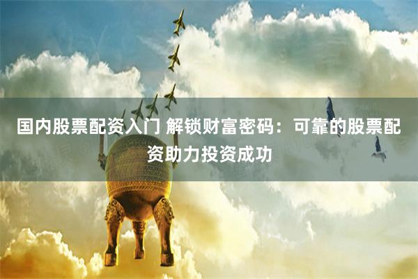 国内股票配资入门 解锁财富密码：可靠的股票配资助力投资成功