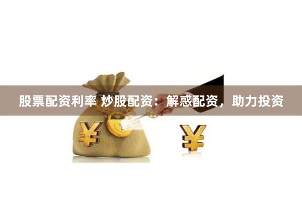 股票配资利率 炒股配资：解惑配资，助力投资
