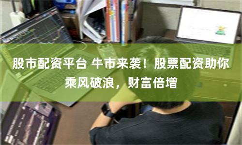 股市配资平台 牛市来袭！股票配资助你乘风破浪，财富倍增