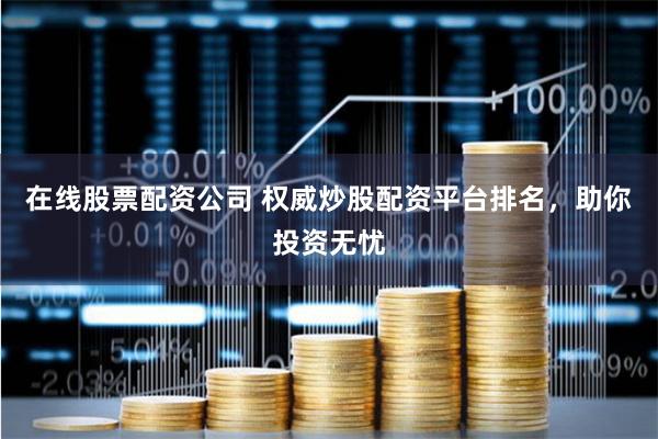 在线股票配资公司 权威炒股配资平台排名，助你投资无忧